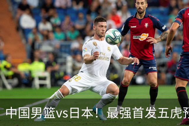 中国男篮vs日本！最强首发五虎预测：郭士强大变阵，三新星领衔