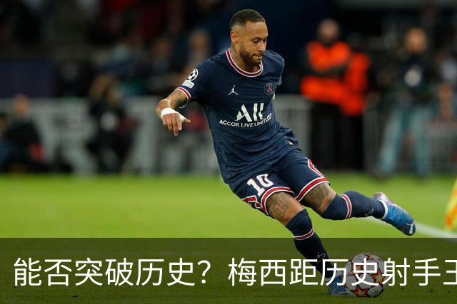 能否突破历史？梅西距历史射手王仅差3球 距历史助攻王仅差1助